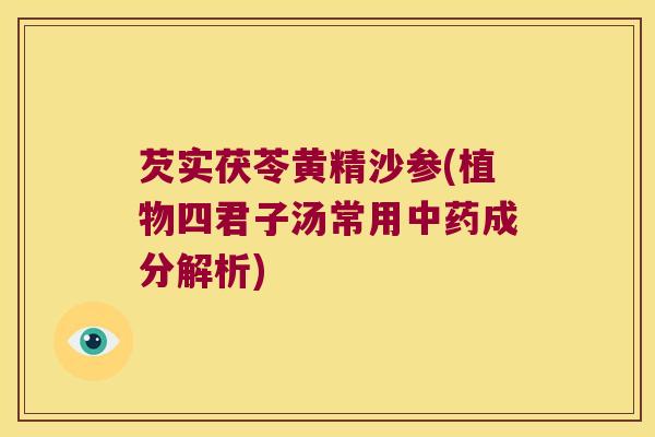 芡实茯苓黄精沙参(植物四君子汤常用成分解析) 芡实茯苓黄精沙参(植物四君子汤常用成分解析)