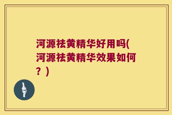 河源祛黄精华好用吗(河源祛黄精华效果如何?) 河源祛黄精华好用吗(河源祛黄精华效果如何?)