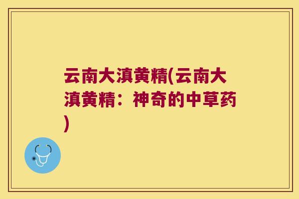 云南大滇黄精(云南大滇黄精:神奇的中草药) 云南大滇黄精(云南大滇黄精:神奇的中草药)