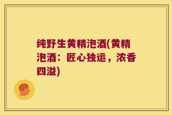 纯野生黄精泡酒(黄精泡酒:匠心独运,浓香四溢) 纯野生黄精泡酒(黄精泡酒:匠心独运,浓香四溢)