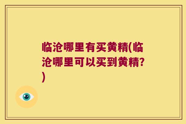 临沧哪里有买黄精(临沧哪里可以买到黄精?) 临沧哪里有买黄精(临沧哪里可以买到黄精?)