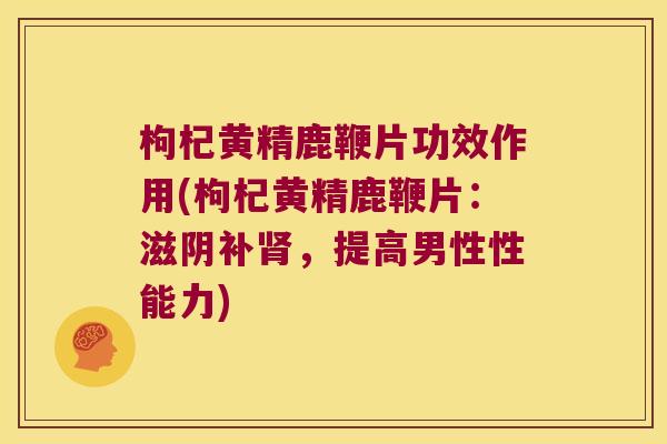 枸杞黄精鹿鞭片功效作用(枸杞黄精鹿鞭片:滋阴补,提高男性性能力) 枸杞黄精鹿鞭片功效作用(枸杞黄精鹿鞭片:滋阴补,提高男性性能力)