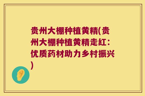 贵州大棚种植黄精(贵州大棚种植黄精走红:优质药材助力乡村振兴) 贵州大棚种植黄精(贵州大棚种植黄精走红:优质药材助力乡村振兴)