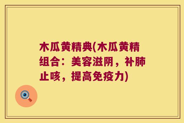 木瓜黄精典(木瓜黄精组合：美容滋阴，补止咳，提高力)
