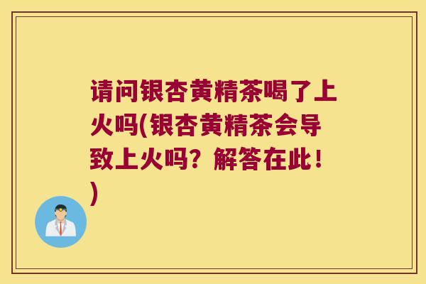 请问银杏黄精茶喝了上火吗(银杏黄精茶会导致上火吗？解答在此！)