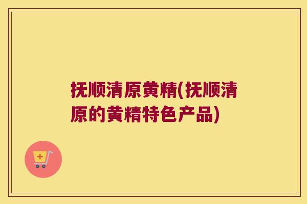 抚顺清原黄精(抚顺清原的黄精特色产品)