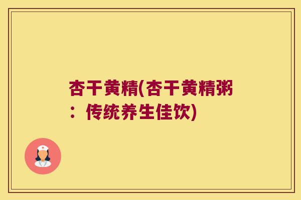 杏干黄精(杏干黄精粥：传统养生佳饮)