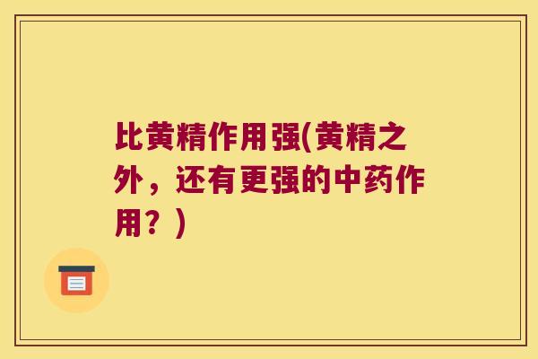 比黄精作用强(黄精之外,还有更强的作用?) 比黄精作用强(黄精之外,还有更强的作用?)