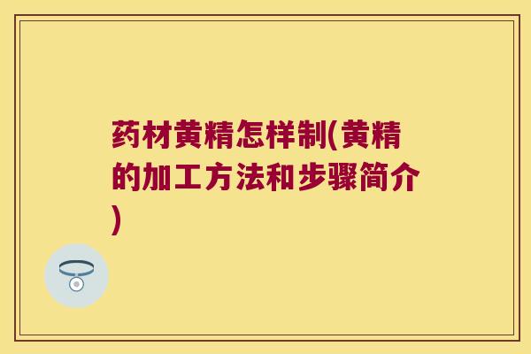 药材黄精怎样制(黄精的加工方法和步骤简介)