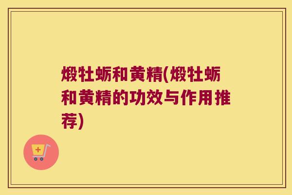 煅牡蛎和黄精(煅牡蛎和黄精的功效与作用推荐) 煅牡蛎和黄精(煅牡蛎和黄精的功效与作用推荐)