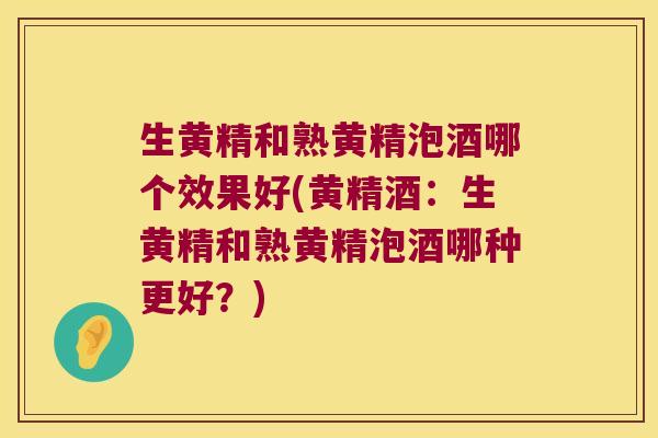 生黄精和熟黄精泡酒哪个效果好(黄精酒：生黄精和熟黄精泡酒哪种更好？)