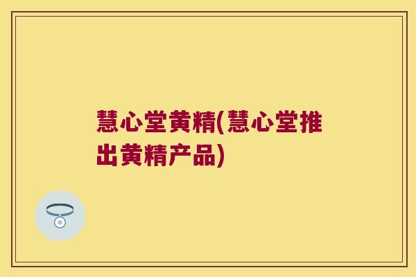 慧心堂黄精(慧心堂推出黄精产品)