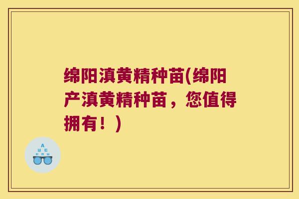 绵阳滇黄精种苗(绵阳产滇黄精种苗，您值得拥有！)