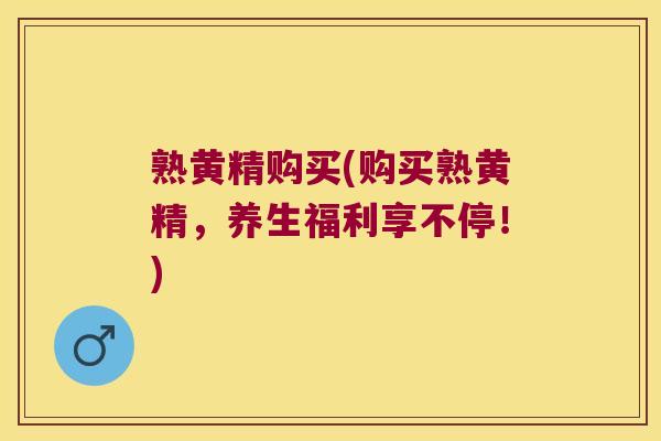 熟黄精购买(购买熟黄精，养生福利享不停！)