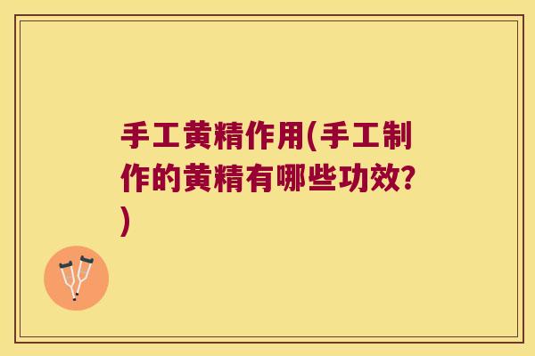 手工黄精作用(手工制作的黄精有哪些功效？)