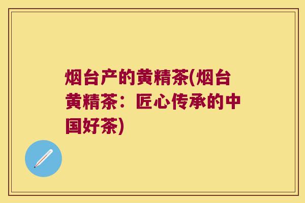 烟台产的黄精茶(烟台黄精茶:匠心传承的中国好茶) 烟台产的黄精茶(烟台黄精茶:匠心传承的中国好茶)