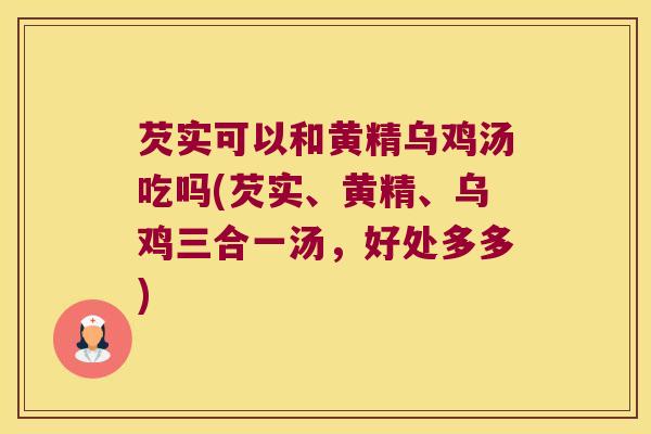 芡实可以和黄精乌鸡汤吃吗(芡实、黄精、乌鸡三合一汤,好处多多) 芡实可以和黄精乌鸡汤吃吗(芡实、黄精、乌鸡三合一汤,好处多多)
