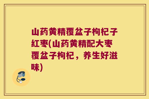 山药黄精覆盆子枸杞子红枣(山药黄精配大枣覆盆子枸杞，养生好滋味)
