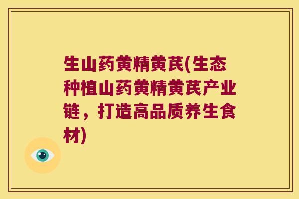 生山药黄精黄芪(生态种植山药黄精黄芪产业链，打造高品质养生食材)