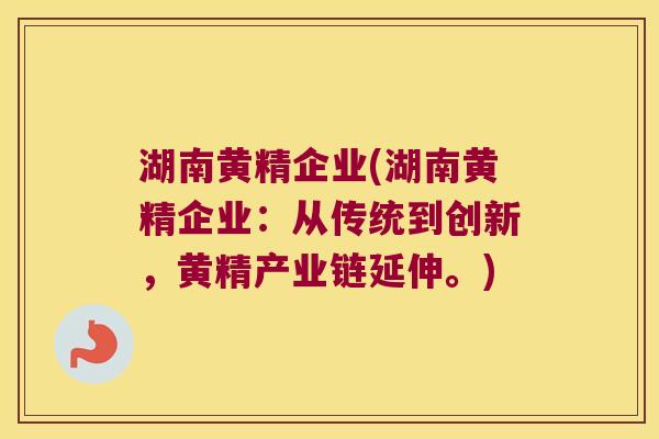 湖南黄精企业(湖南黄精企业:从传统到创新,黄精产业链延伸。) 湖南黄精企业(湖南黄精企业:从传统到创新,黄精产业链延伸。)