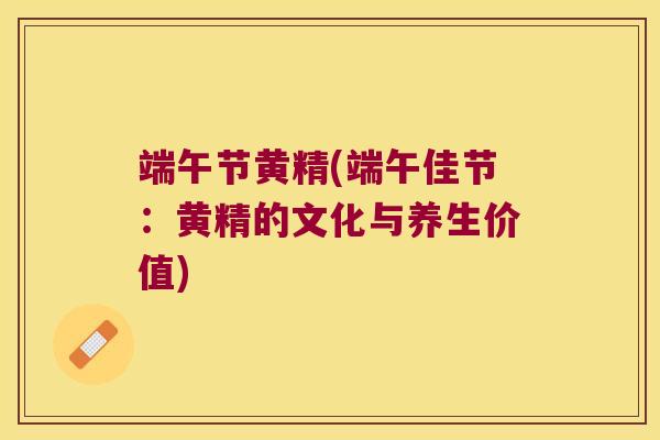 端午节黄精(端午佳节：黄精的文化与养生价值)