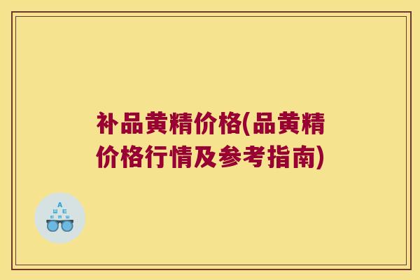 补品黄精价格(品黄精价格行情及参考指南) 补品黄精价格(品黄精价格行情及参考指南)