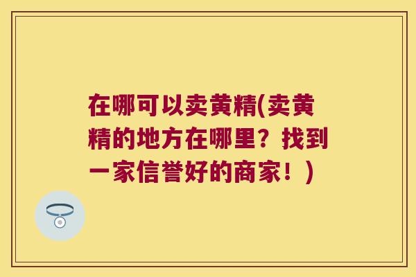 在哪可以卖黄精(卖黄精的地方在哪里？找到一家信誉好的商家！)