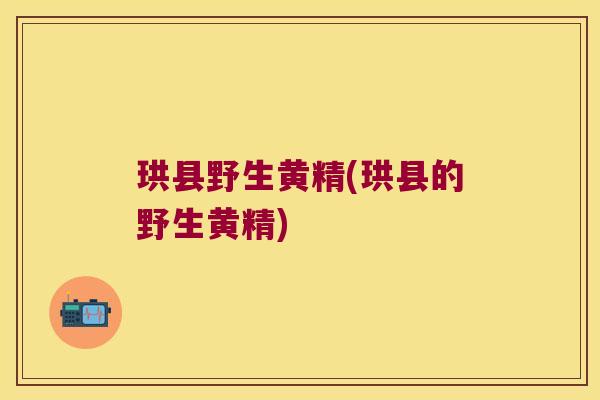 珙县野生黄精(珙县的野生黄精) 珙县野生黄精(珙县的野生黄精)