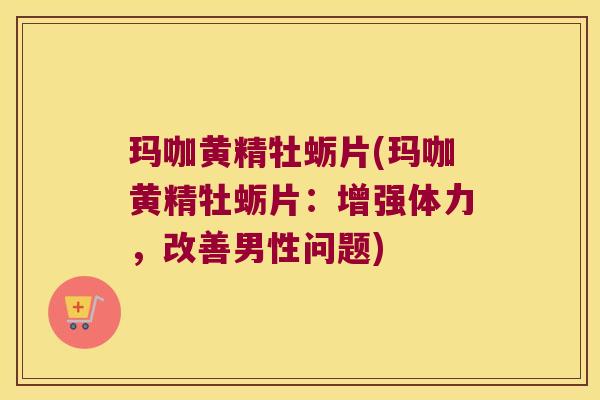 玛咖黄精牡蛎片(玛咖黄精牡蛎片：增强体力，改善男性问题)