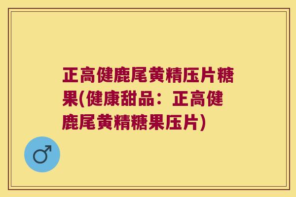 正高健鹿尾黄精压片糖果(健康甜品:正高健鹿尾黄精糖果压片) 正高健鹿尾黄精压片糖果(健康甜品:正高健鹿尾黄精糖果压片)