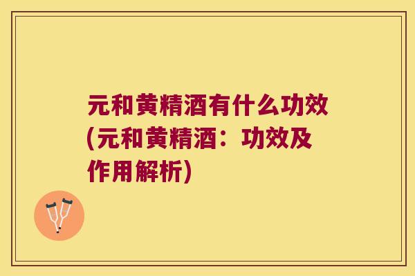 元和黄精酒有什么功效(元和黄精酒：功效及作用解析)