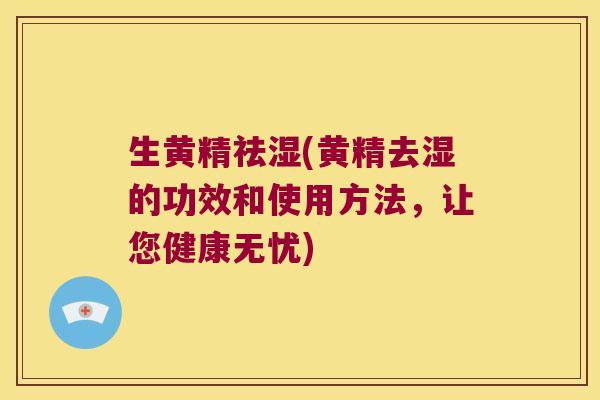 生黄精祛湿(黄精去湿的功效和使用方法,让您健康无忧) 生黄精祛湿(黄精去湿的功效和使用方法,让您健康无忧)