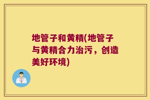 地管子和黄精(地管子与黄精合力污,创造美好环境) 地管子和黄精(地管子与黄精合力污,创造美好环境)