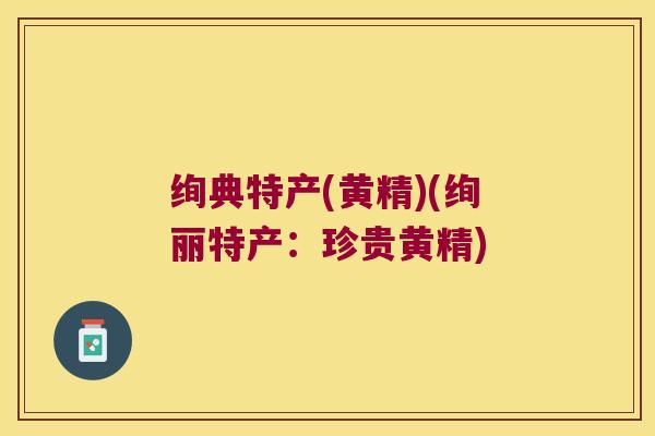 绚典特产(黄精)(绚丽特产：珍贵黄精)