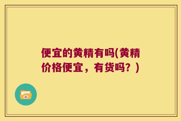 便宜的黄精有吗(黄精价格便宜，有货吗？)