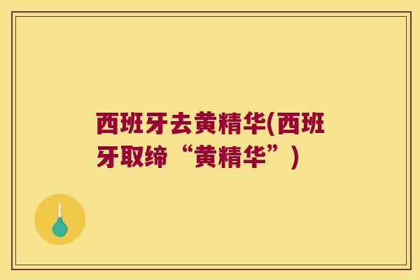 西班牙去黄精华(西班牙取缔“黄精华”)