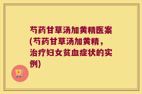 芍药甘草汤加黄精医案(芍药甘草汤加黄精，妇女贫症状的实例)