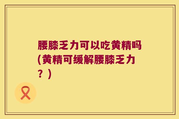 腰膝乏力可以吃黄精吗(黄精可缓解腰膝乏力?) 腰膝乏力可以吃黄精吗(黄精可缓解腰膝乏力?)