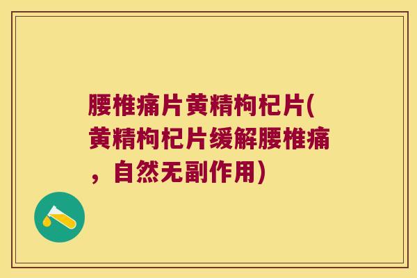 腰椎痛片黄精枸杞片(黄精枸杞片缓解腰椎痛,自然无副作用) 腰椎痛片黄精枸杞片(黄精枸杞片缓解腰椎痛,自然无副作用)