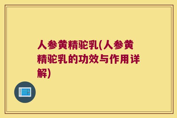 人参黄精驼乳(人参黄精驼乳的功效与作用详解) 人参黄精驼乳(人参黄精驼乳的功效与作用详解)
