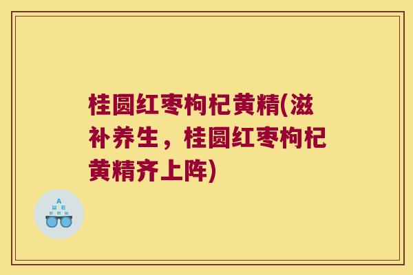 桂圆红枣枸杞黄精(滋补养生，桂圆红枣枸杞黄精齐上阵)