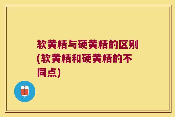 软黄精与硬黄精的区别(软黄精和硬黄精的不同点) 软黄精与硬黄精的区别(软黄精和硬黄精的不同点)