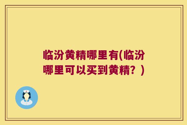 临汾黄精哪里有(临汾哪里可以买到黄精?) 临汾黄精哪里有(临汾哪里可以买到黄精?)