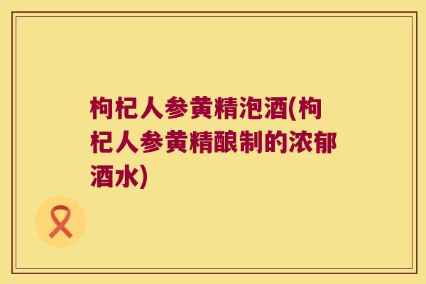 枸杞人参黄精泡酒(枸杞人参黄精酿制的浓郁酒水)
