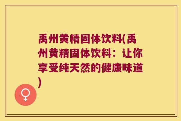 禹州黄精固体饮料(禹州黄精固体饮料：让你享受纯天然的健康味道)