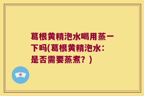 葛根黄精泡水喝用蒸一下吗(葛根黄精泡水:是否需要蒸煮?) 葛根黄精泡水喝用蒸一下吗(葛根黄精泡水:是否需要蒸煮?)
