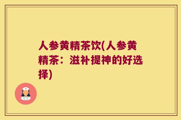 人参黄精茶饮(人参黄精茶：滋补提神的好选择)