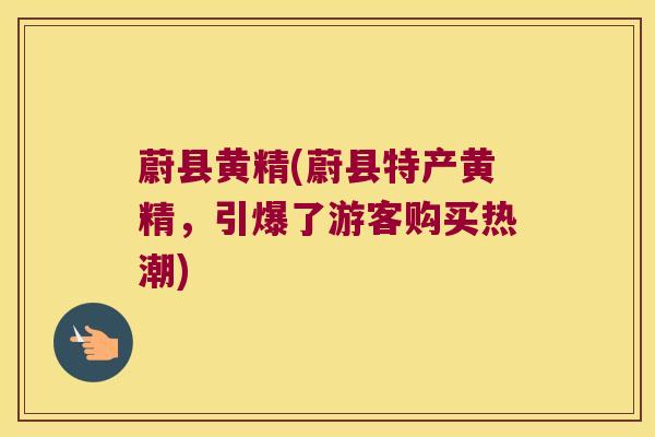 蔚县黄精(蔚县特产黄精，引爆了游客购买热潮)