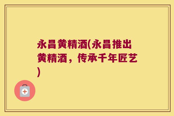 永昌黄精酒(永昌推出黄精酒，传承千年匠艺)