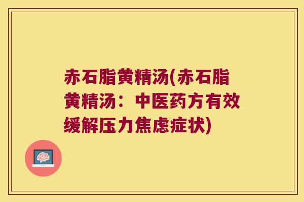赤石脂黄精汤(赤石脂黄精汤:中医药方有效缓解压力症状) 赤石脂黄精汤(赤石脂黄精汤:中医药方有效缓解压力症状)
